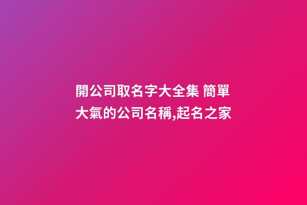 開公司取名字大全集 簡單大氣的公司名稱,起名之家